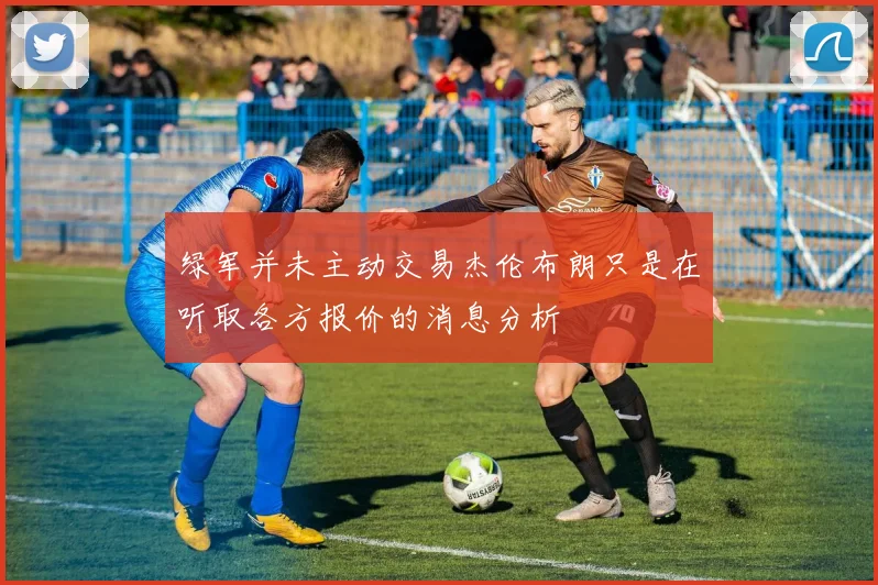 绿军并未主动交易杰伦布朗只是在听取各方报价的消息分析