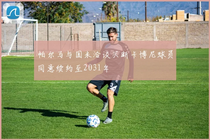 帕尔马与国米洽谈买断卡博尼球员同意续约至2031年