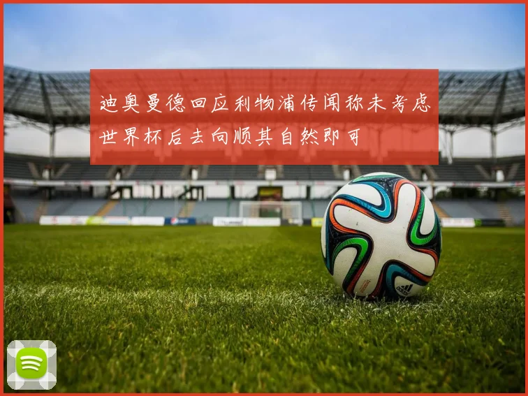 迪奥曼德回应利物浦传闻称未考虑世界杯后去向顺其自然即可