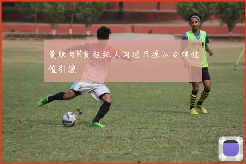 曼联与M费经纪人沟通只愿以合理估值引援