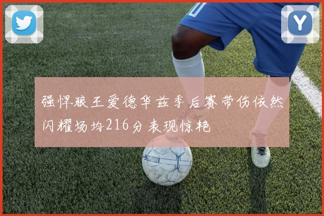 强悍狼王爱德华兹季后赛带伤依然闪耀场均216分表现惊艳