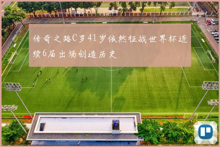 传奇之路C罗41岁依然征战世界杯连续6届出场创造历史