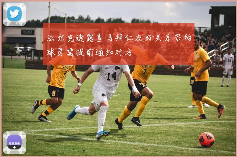 法尔克透露皇马拜仁友好关系签约球员需提前通知对方