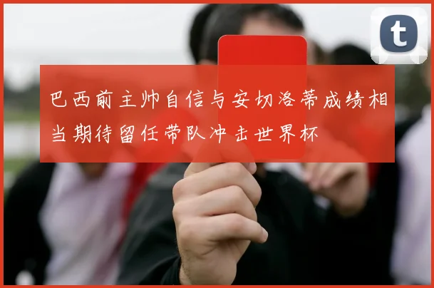 巴西前主帅自信与安切洛蒂成绩相当期待留任带队冲击世界杯