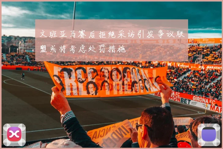 文班亚马赛后拒绝采访引发争议联盟或将考虑处罚措施