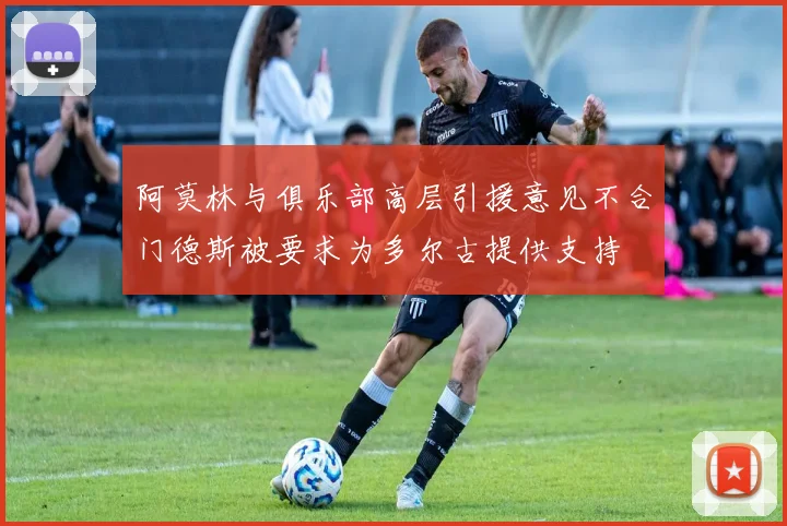阿莫林与俱乐部高层引援意见不合门德斯被要求为多尔古提供支持