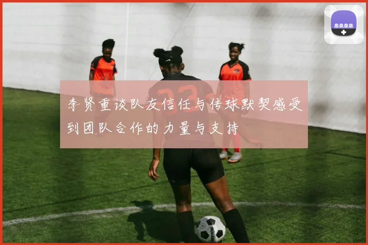 李贤重谈队友信任与传球默契感受到团队合作的力量与支持