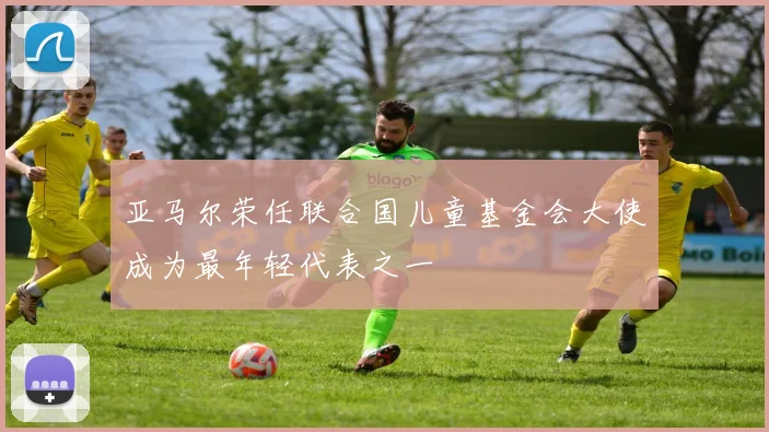 亚马尔荣任联合国儿童基金会大使成为最年轻代表之一