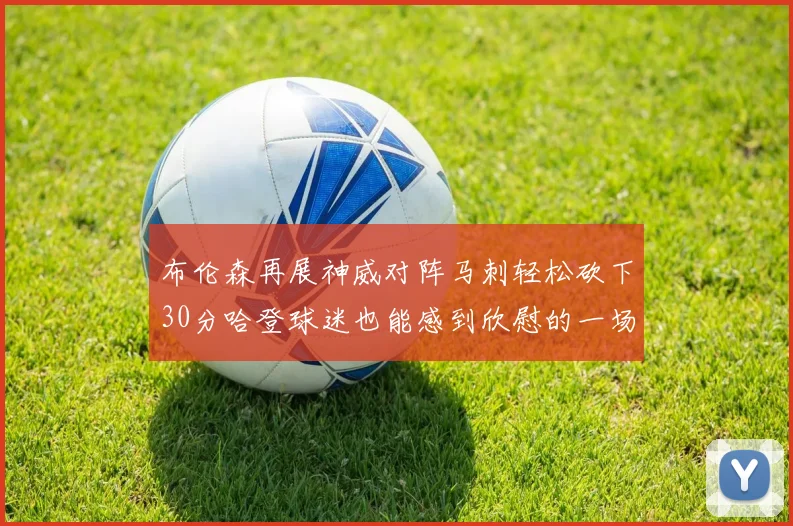 布伦森再展神威对阵马刺轻松砍下30分哈登球迷也能感到欣慰的一场比赛
