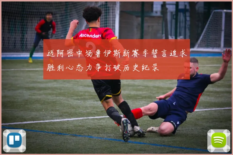 迈阿密中场鲁伊斯新赛季誓言追求胜利心态力争打破历史纪录