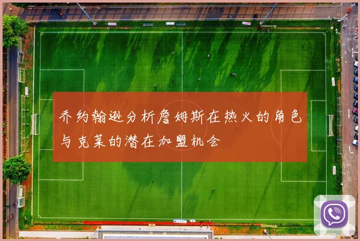 乔约翰逊分析詹姆斯在热火的角色与克莱的潜在加盟机会