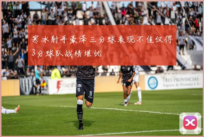 寒冰射手豪泽三分球表现不佳仅得3分球队战绩堪忧