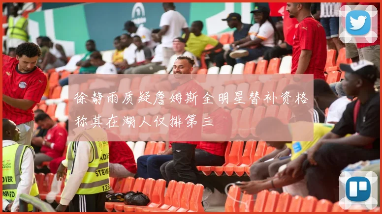 徐静雨质疑詹姆斯全明星替补资格称其在湖人仅排第三