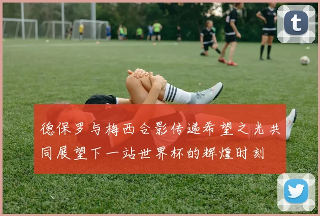 德保罗与梅西合影传递希望之光共同展望下一站世界杯的辉煌时刻