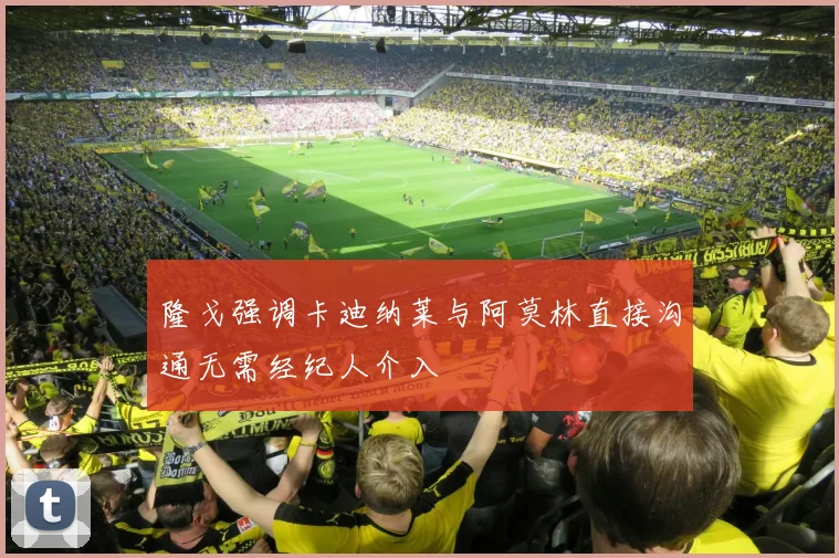 隆戈强调卡迪纳莱与阿莫林直接沟通无需经纪人介入