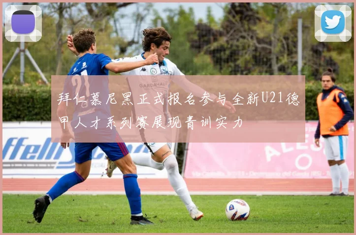 拜仁慕尼黑正式报名参与全新U21德甲人才系列赛展现青训实力