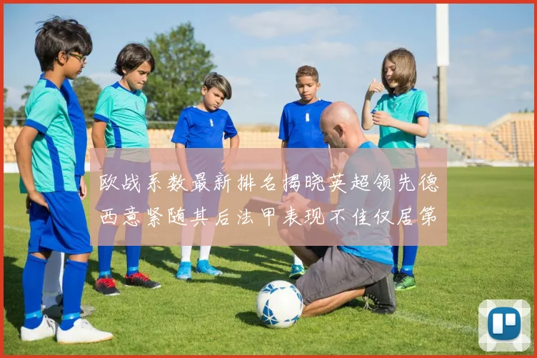 欧战系数最新排名揭晓英超领先德西意紧随其后法甲表现不佳仅居第八