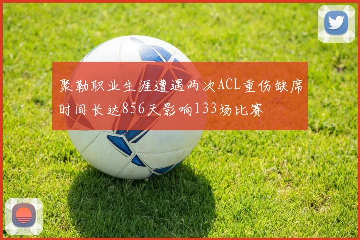 聚勒职业生涯遭遇两次ACL重伤缺席时间长达856天影响133场比赛