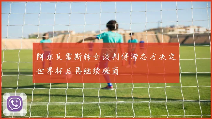 阿尔瓦雷斯转会谈判停滞各方决定世界杯后再继续磋商