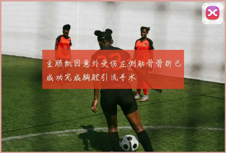 金顺凯因意外受伤左侧肋骨骨折已成功完成胸腔引流手术