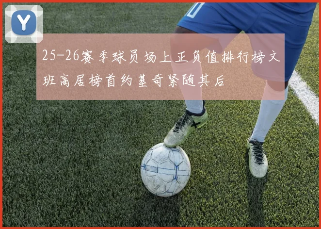 25-26赛季球员场上正负值排行榜文班高居榜首约基奇紧随其后