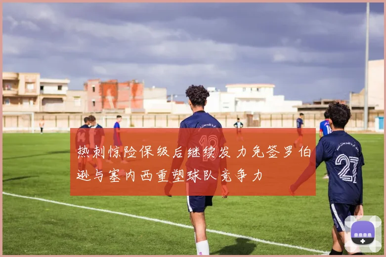 热刺惊险保级后继续发力免签罗伯逊与塞内西重塑球队竞争力