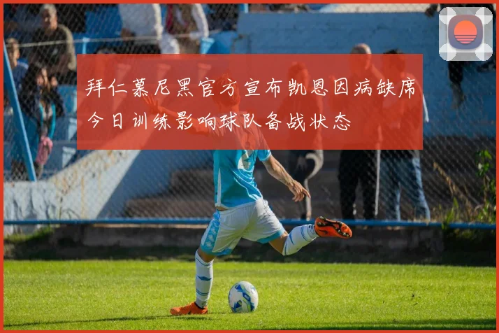 拜仁慕尼黑官方宣布凯恩因病缺席今日训练影响球队备战状态