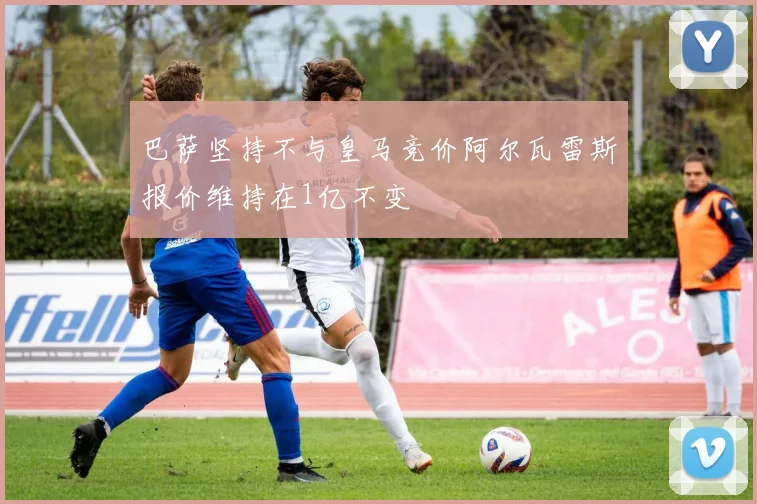 巴萨坚持不与皇马竞价阿尔瓦雷斯报价维持在1亿不变