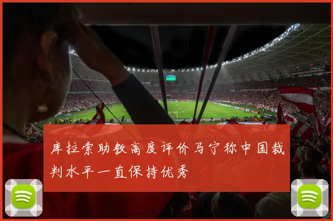 库拉索助教高度评价马宁称中国裁判水平一直保持优秀