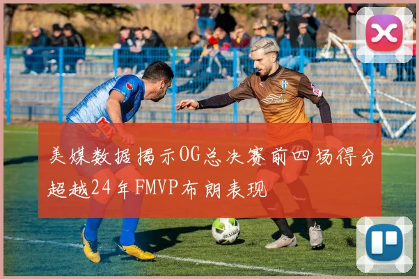 美媒数据揭示OG总决赛前四场得分超越24年FMVP布朗表现