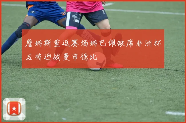 詹姆斯重返赛场姆巴佩缺席非洲杯后将迎战曼市德比