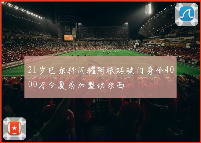 21岁巴尔科闪耀阿根廷破门身价4000万今夏或加盟切尔西