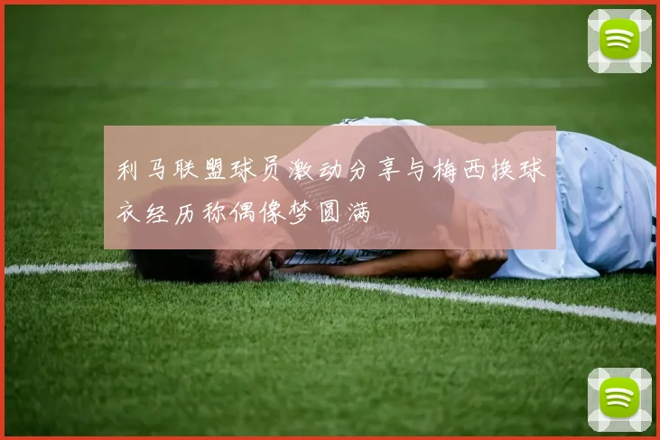 利马联盟球员激动分享与梅西换球衣经历称偶像梦圆满
