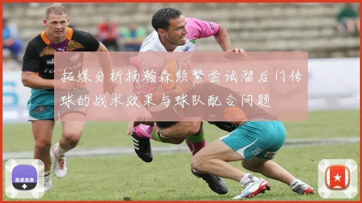 拓媒分析杨瀚森频繁尝试溜后门传球的战术效果与球队配合问题